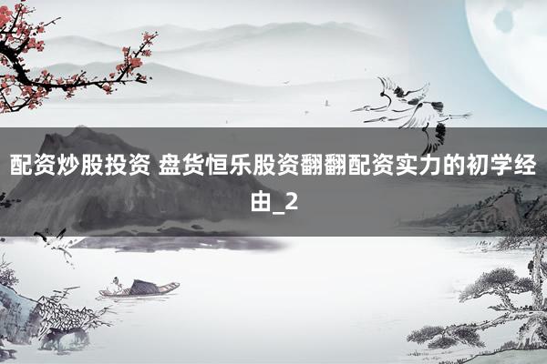 配资炒股投资 盘货恒乐股资翻翻配资实力的初学经由_2