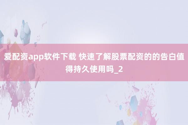 爱配资app软件下载 快速了解股票配资的的告白值得持久使用吗_2
