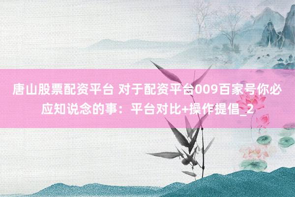 唐山股票配资平台 对于配资平台009百家号你必应知说念的事：平台对比+操作提倡_2