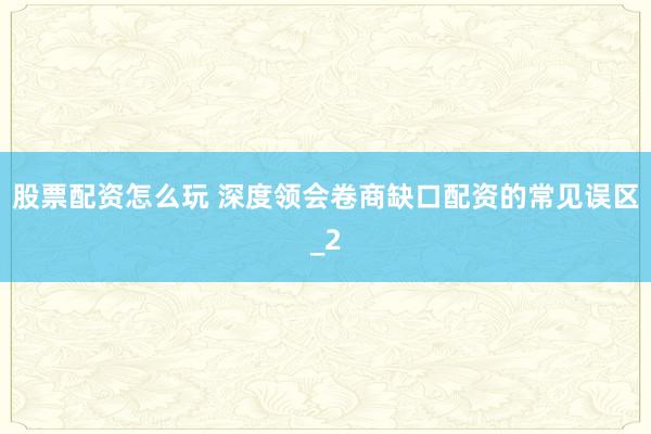 股票配资怎么玩 深度领会卷商缺口配资的常见误区_2