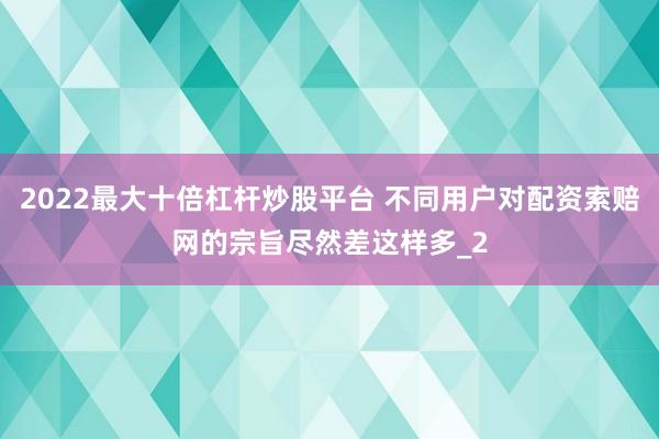 2022最大十倍杠杆炒股平台 不同用户对配资索赔网的宗旨尽然差这样多_2