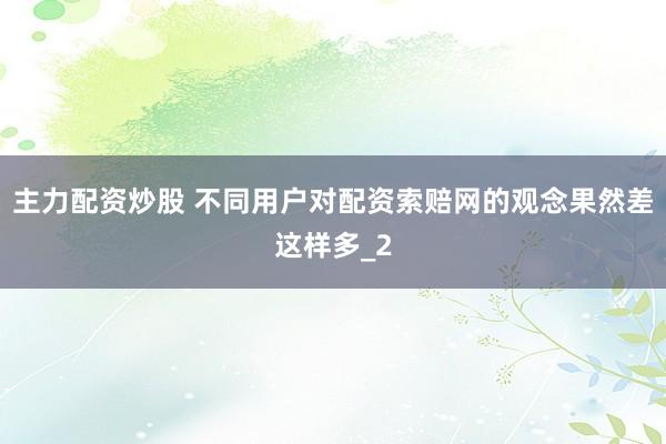 主力配资炒股 不同用户对配资索赔网的观念果然差这样多_2