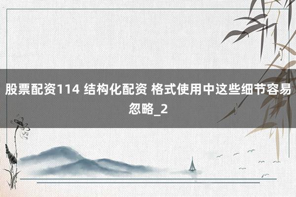 股票配资114 结构化配资 格式使用中这些细节容易忽略_2