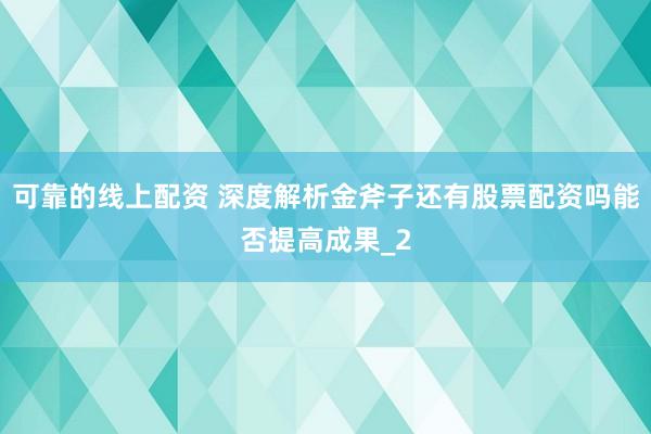 可靠的线上配资 深度解析金斧子还有股票配资吗能否提高成果_2