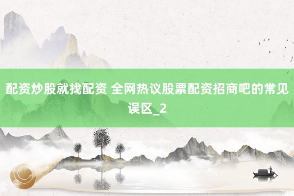 配资炒股就找配资 全网热议股票配资招商吧的常见误区_2