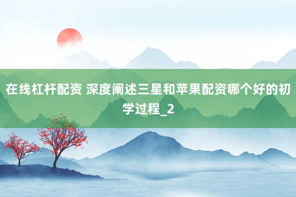 在线杠杆配资 深度阐述三星和苹果配资哪个好的初学过程_2
