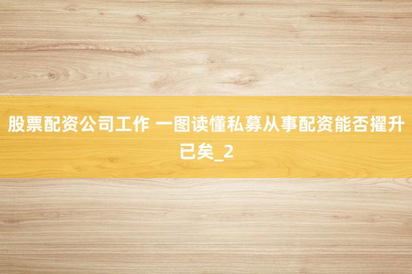 股票配资公司工作 一图读懂私募从事配资能否擢升已矣_2