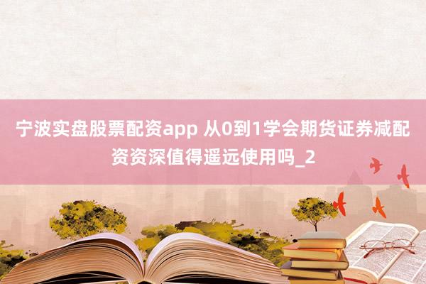宁波实盘股票配资app 从0到1学会期货证券减配资资深值得遥远使用吗_2