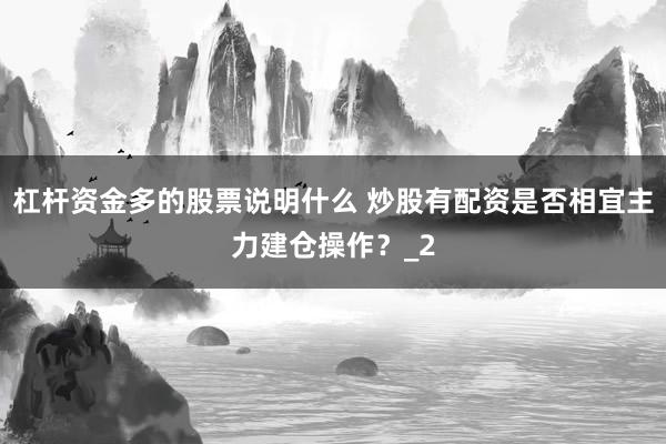 杠杆资金多的股票说明什么 炒股有配资是否相宜主力建仓操作？_2