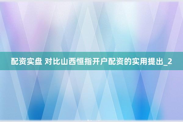 配资实盘 对比山西恒指开户配资的实用提出_2