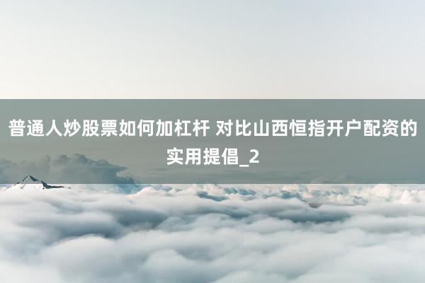 普通人炒股票如何加杠杆 对比山西恒指开户配资的实用提倡_2