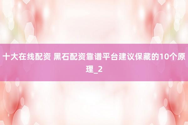 十大在线配资 黑石配资靠谱平台建议保藏的10个原理_2