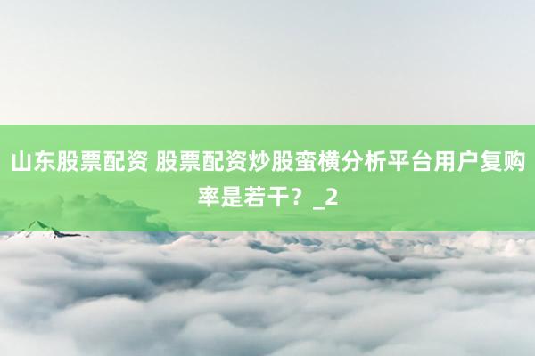 山东股票配资 股票配资炒股蛮横分析平台用户复购率是若干？_2