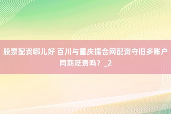 股票配资哪儿好 百川与重庆撮合网配资守旧多账户同期贬责吗？_2