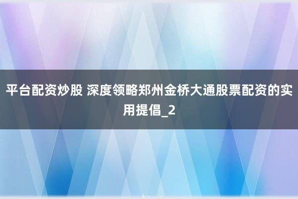 平台配资炒股 深度领略郑州金桥大通股票配资的实用提倡_2