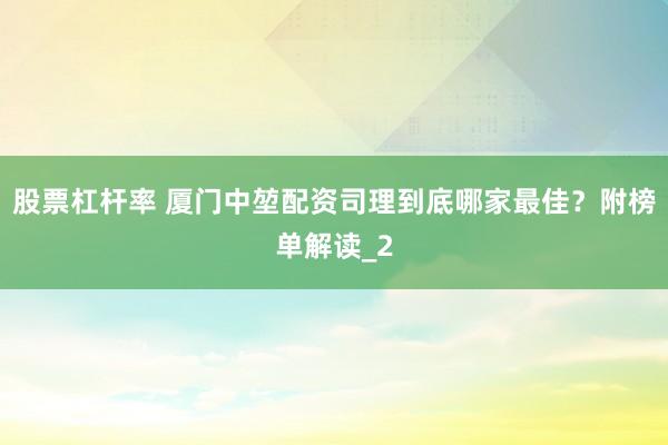 股票杠杆率 厦门中堃配资司理到底哪家最佳？附榜单解读_2