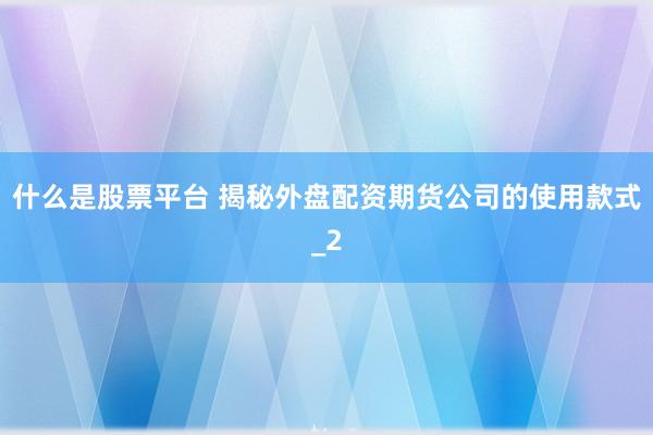 什么是股票平台 揭秘外盘配资期货公司的使用款式_2