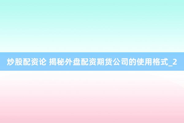炒股配资论 揭秘外盘配资期货公司的使用格式_2
