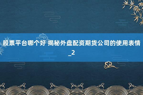 股票平台哪个好 揭秘外盘配资期货公司的使用表情_2