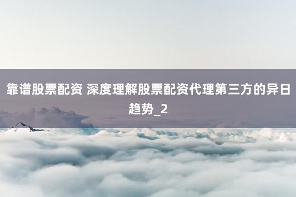 靠谱股票配资 深度理解股票配资代理第三方的异日趋势_2