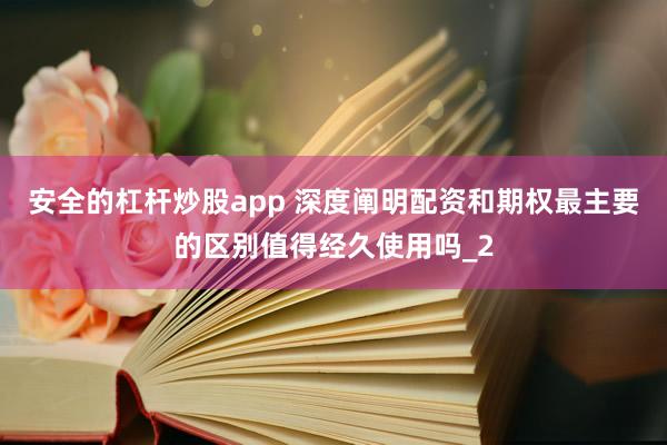 安全的杠杆炒股app 深度阐明配资和期权最主要的区别值得经久使用吗_2