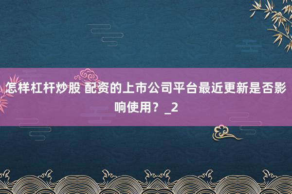 怎样杠杆炒股 配资的上市公司平台最近更新是否影响使用？_2