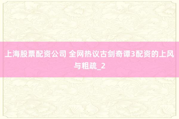 上海股票配资公司 全网热议古剑奇谭3配资的上风与粗疏_2