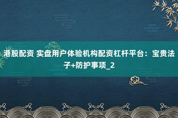 港股配资 实盘用户体验机构配资杠杆平台：宝贵法子+防护事项_2