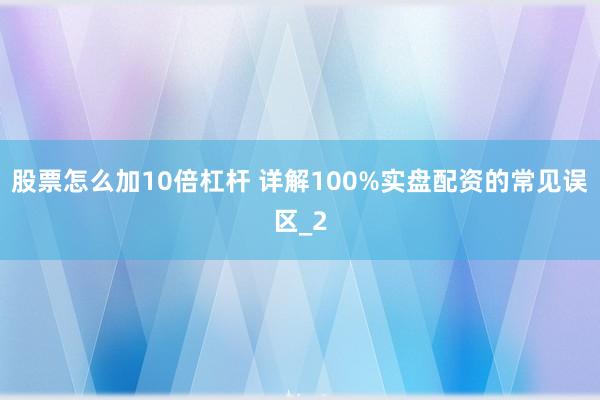 股票怎么加10倍杠杆 详解100%实盘配资的常见误区_2