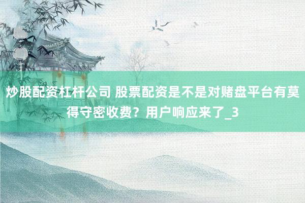 炒股配资杠杆公司 股票配资是不是对赌盘平台有莫得守密收费？用户响应来了_3