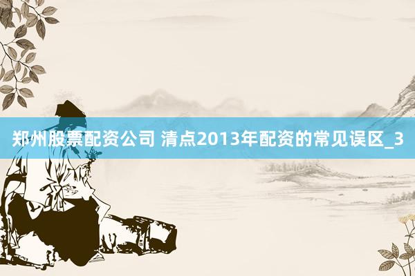 郑州股票配资公司 清点2013年配资的常见误区_3