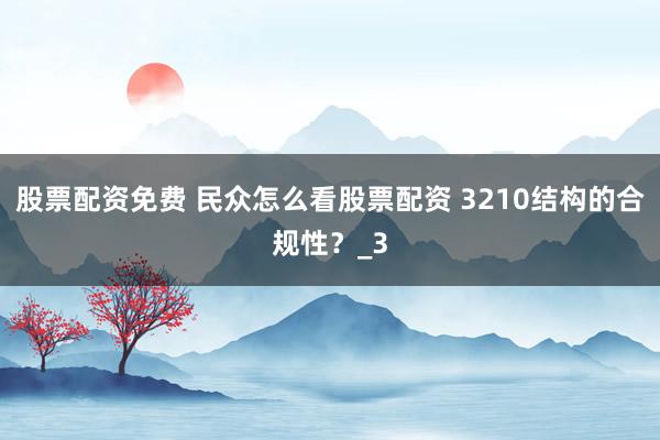 股票配资免费 民众怎么看股票配资 3210结构的合规性？_3
