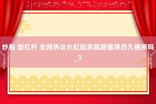 炒股 加杠杆 全网热议长虹配资跑路值得历久使用吗_3