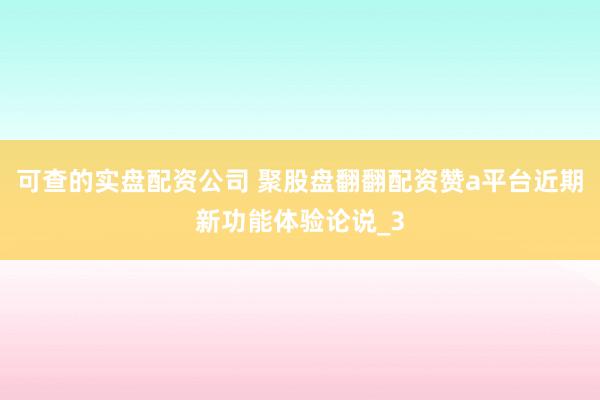 可查的实盘配资公司 聚股盘翻翻配资赞a平台近期新功能体验论说_3
