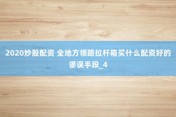 2020炒股配资 全地方领路拉杆箱买什么配资好的谬误手段_4