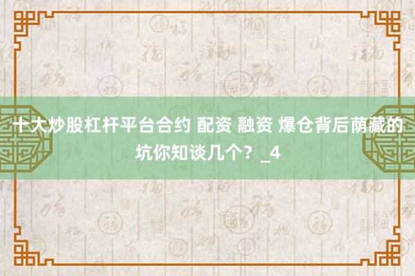 十大炒股杠杆平台合约 配资 融资 爆仓背后荫藏的坑你知谈几个？_4