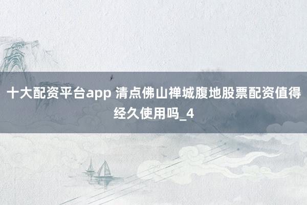 十大配资平台app 清点佛山禅城腹地股票配资值得经久使用吗_4