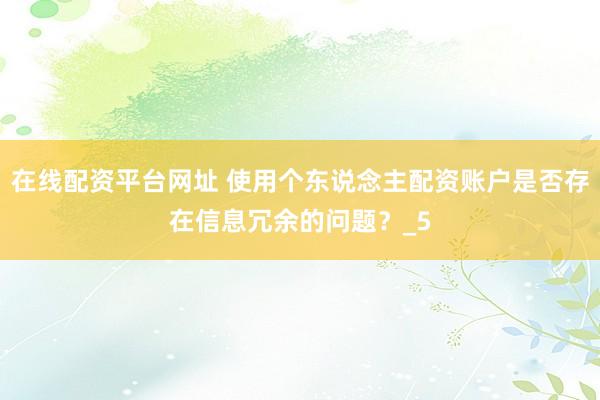 在线配资平台网址 使用个东说念主配资账户是否存在信息冗余的问题？_5