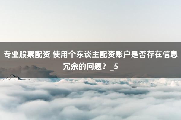 专业股票配资 使用个东谈主配资账户是否存在信息冗余的问题？_5