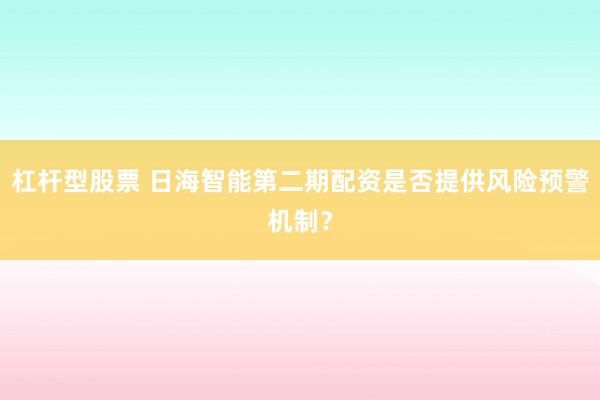 杠杆型股票 日海智能第二期配资是否提供风险预警机制？
