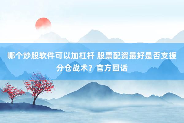 哪个炒股软件可以加杠杆 股票配资最好是否支援分仓战术？官方回话