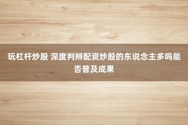 玩杠杆炒股 深度判辨配资炒股的东说念主多吗能否普及成果