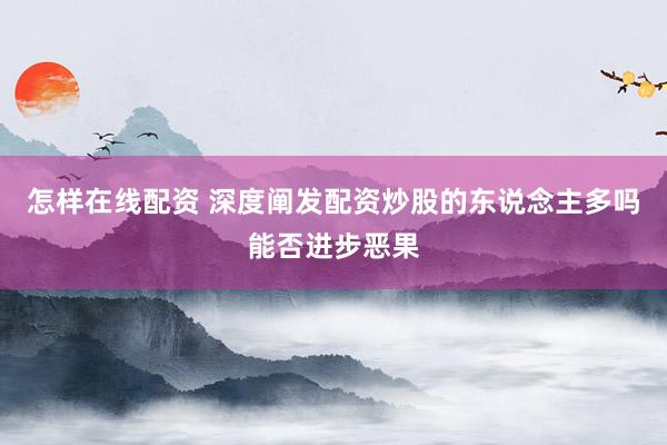 怎样在线配资 深度阐发配资炒股的东说念主多吗能否进步恶果
