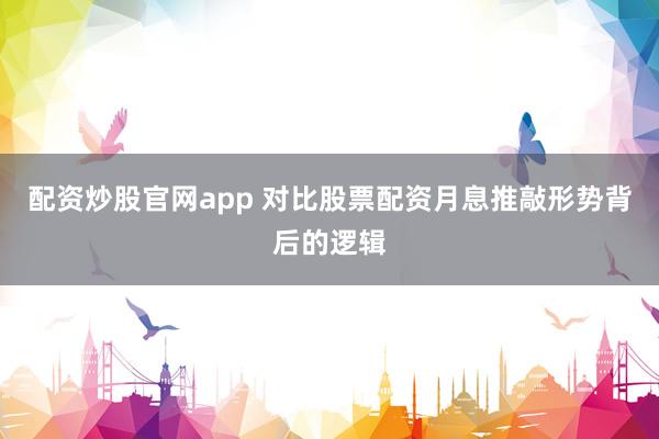 配资炒股官网app 对比股票配资月息推敲形势背后的逻辑