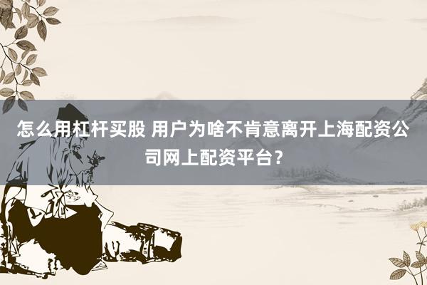 怎么用杠杆买股 用户为啥不肯意离开上海配资公司网上配资平台？