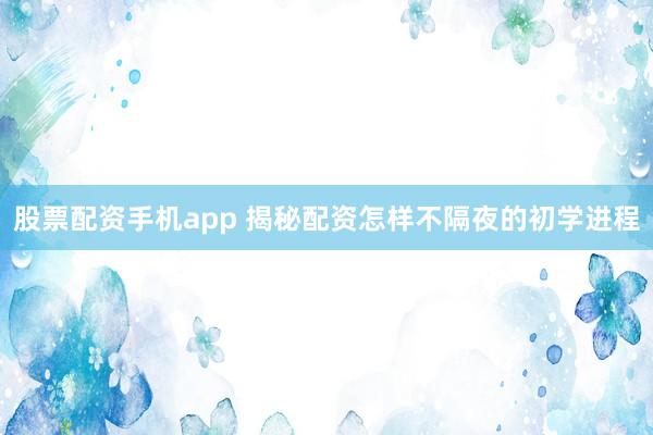股票配资手机app 揭秘配资怎样不隔夜的初学进程