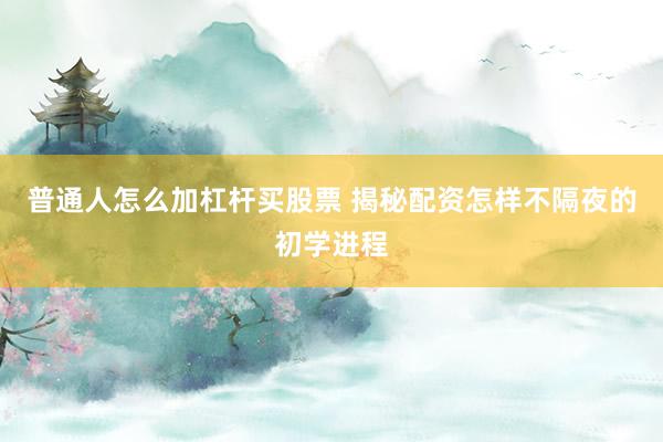 普通人怎么加杠杆买股票 揭秘配资怎样不隔夜的初学进程