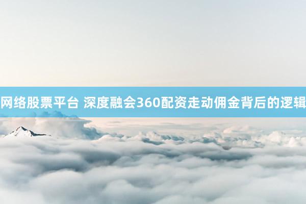 网络股票平台 深度融会360配资走动佣金背后的逻辑