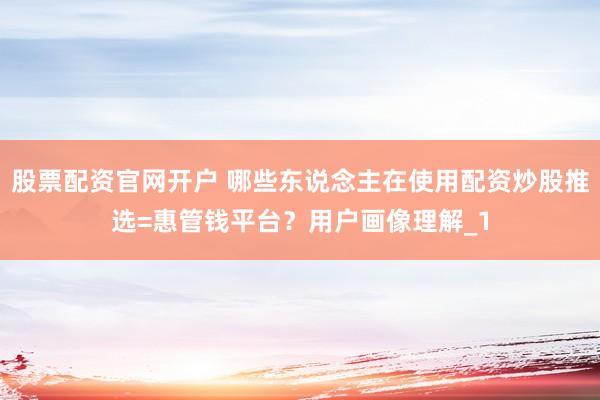 股票配资官网开户 哪些东说念主在使用配资炒股推选=惠管钱平台？用户画像理解_1