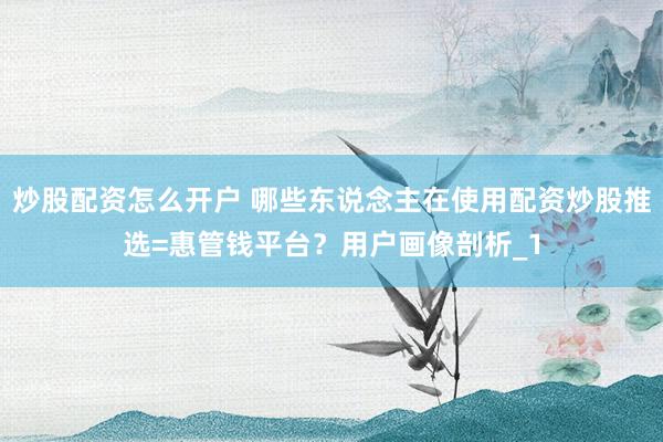 炒股配资怎么开户 哪些东说念主在使用配资炒股推选=惠管钱平台？用户画像剖析_1